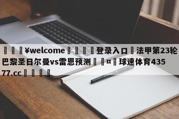 💥welcome🍖登录入口⛎法甲第23轮巴黎圣日尔曼vs雷恩预测🤮球速体育43577.cc🍦