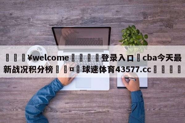 💥welcome🍖登录入口⛎cba今天最新战况积分榜🤮球速体育43577.cc🍦