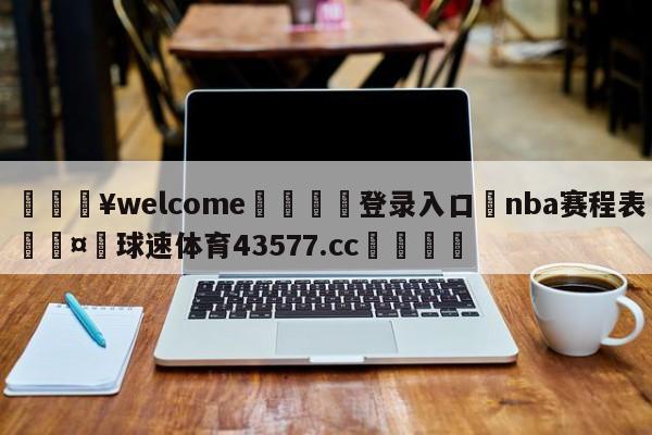 💥welcome🍖登录入口⛎nba赛程表🤮球速体育43577.cc🍦