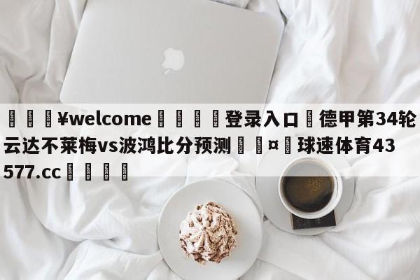 💥welcome🍖登录入口⛎德甲第34轮云达不莱梅vs波鸿比分预测🤮球速体育43577.cc🍦