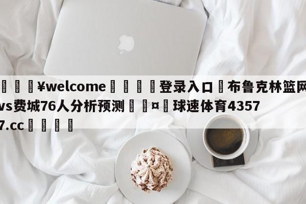 💥welcome🍖登录入口⛎布鲁克林篮网vs费城76人分析预测🤮球速体育43577.cc🍦