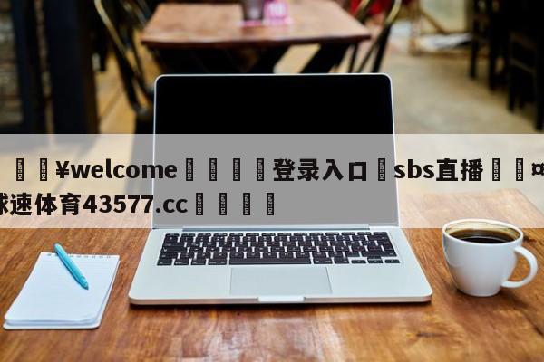 💥welcome🍖登录入口⛎sbs直播🤮球速体育43577.cc🍦