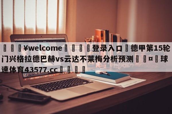 💥welcome🍖登录入口⛎德甲第15轮门兴格拉德巴赫vs云达不莱梅分析预测🤮球速体育43577.cc🍦