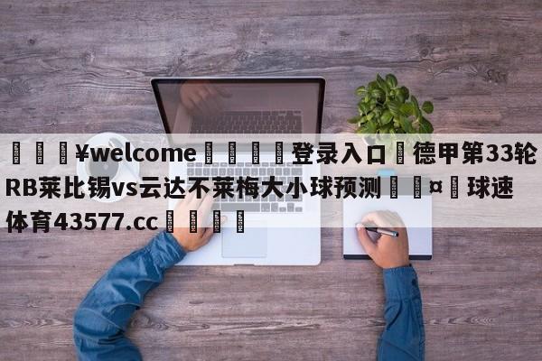 💥welcome🍖登录入口⛎德甲第33轮RB莱比锡vs云达不莱梅大小球预测🤮球速体育43577.cc🍦