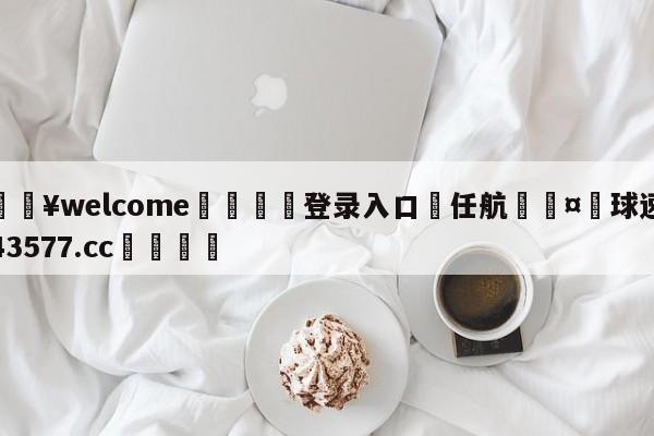 💥welcome🍖登录入口⛎任航🤮球速体育43577.cc🍦