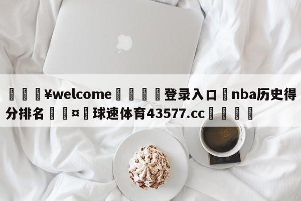 💥welcome🍖登录入口⛎nba历史得分排名🤮球速体育43577.cc🍦