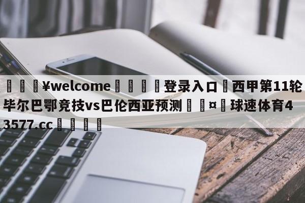 💥welcome🍖登录入口⛎西甲第11轮毕尔巴鄂竞技vs巴伦西亚预测🤮球速体育43577.cc🍦