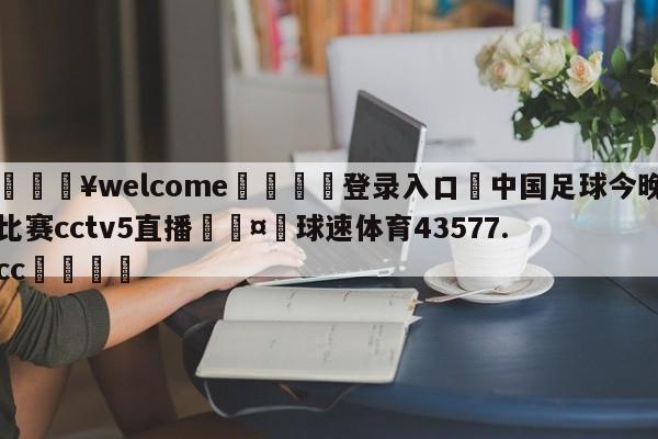 💥welcome🍖登录入口⛎中国足球今晚比赛cctv5直播🤮球速体育43577.cc🍦