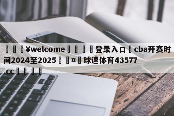 💥welcome🍖登录入口⛎cba开赛时间2024至2025🤮球速体育43577.cc🍦