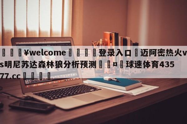 💥welcome🍖登录入口⛎迈阿密热火vs明尼苏达森林狼分析预测🤮球速体育43577.cc🍦