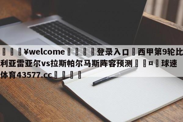 💥welcome🍖登录入口⛎西甲第9轮比利亚雷亚尔vs拉斯帕尔马斯阵容预测🤮球速体育43577.cc🍦