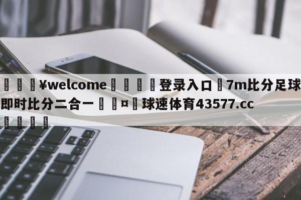 💥welcome🍖登录入口⛎7m比分足球即时比分二合一🤮球速体育43577.cc🍦