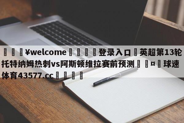 💥welcome🍖登录入口⛎英超第13轮托特纳姆热刺vs阿斯顿维拉赛前预测🤮球速体育43577.cc🍦