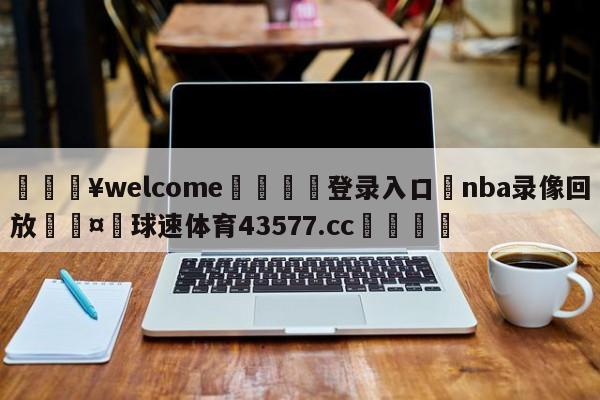 💥welcome🍖登录入口⛎nba录像回放🤮球速体育43577.cc🍦