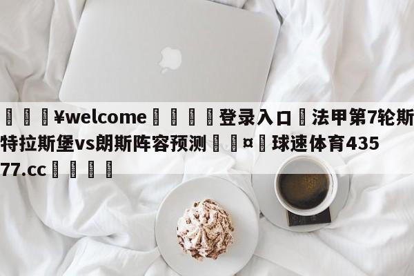 💥welcome🍖登录入口⛎法甲第7轮斯特拉斯堡vs朗斯阵容预测🤮球速体育43577.cc🍦