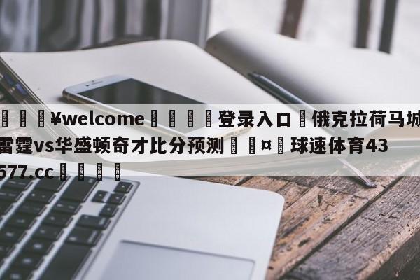 💥welcome🍖登录入口⛎俄克拉荷马城雷霆vs华盛顿奇才比分预测🤮球速体育43577.cc🍦