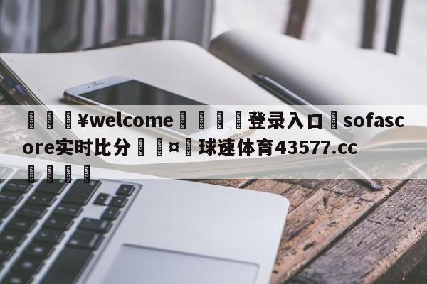 💥welcome🍖登录入口⛎sofascore实时比分🤮球速体育43577.cc🍦