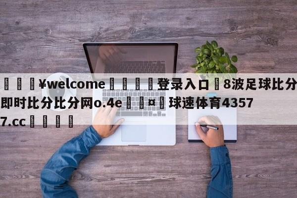 💥welcome🍖登录入口⛎8波足球比分即时比分比分网o.4e🤮球速体育43577.cc🍦