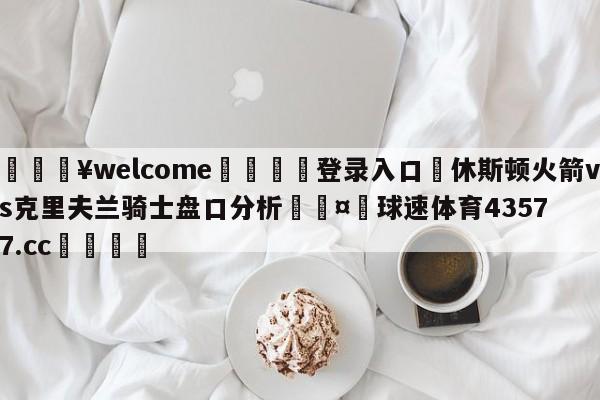 💥welcome🍖登录入口⛎休斯顿火箭vs克里夫兰骑士盘口分析🤮球速体育43577.cc🍦