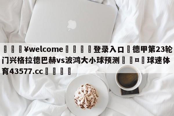 💥welcome🍖登录入口⛎德甲第23轮门兴格拉德巴赫vs波鸿大小球预测🤮球速体育43577.cc🍦