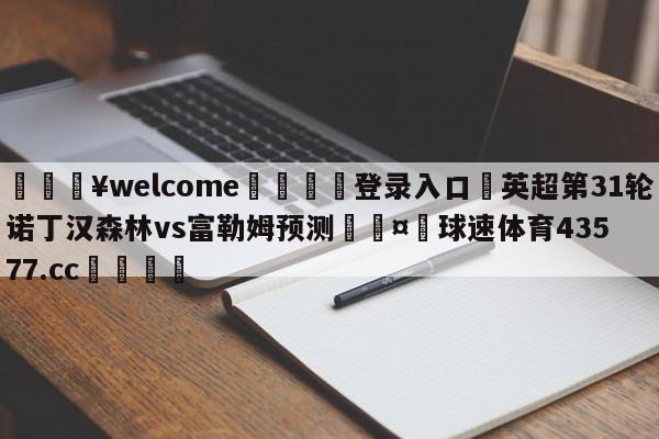 💥welcome🍖登录入口⛎英超第31轮诺丁汉森林vs富勒姆预测🤮球速体育43577.cc🍦