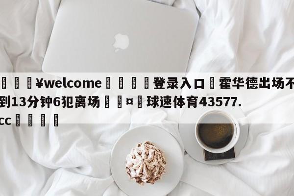 💥welcome🍖登录入口⛎霍华德出场不到13分钟6犯离场🤮球速体育43577.cc🍦