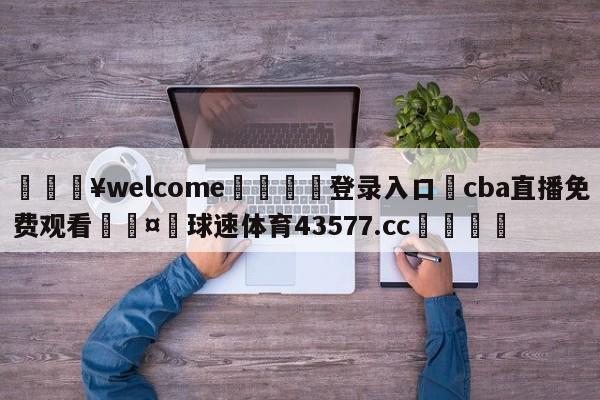 💥welcome🍖登录入口⛎cba直播免费观看🤮球速体育43577.cc🍦