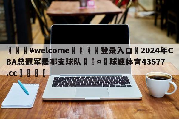 💥welcome🍖登录入口⛎2024年CBA总冠军是哪支球队🤮球速体育43577.cc🍦