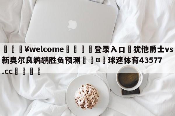 💥welcome🍖登录入口⛎犹他爵士vs新奥尔良鹈鹕胜负预测🤮球速体育43577.cc🍦