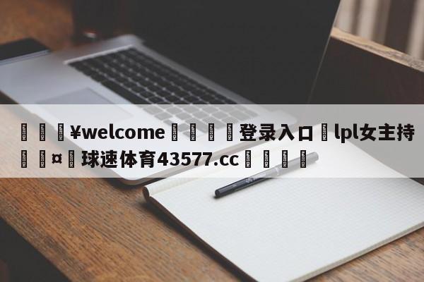 💥welcome🍖登录入口⛎lpl女主持🤮球速体育43577.cc🍦