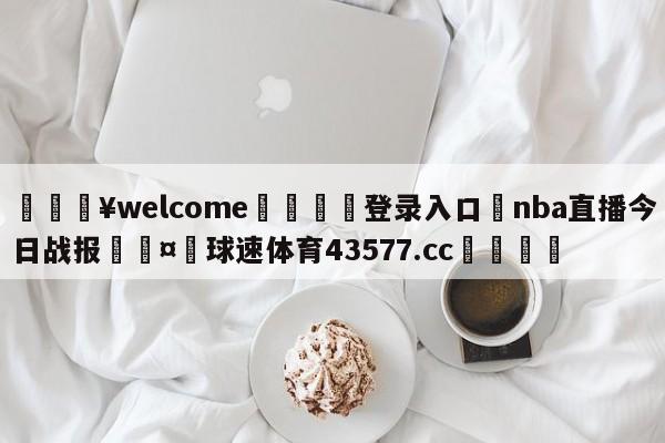 💥welcome🍖登录入口⛎nba直播今日战报🤮球速体育43577.cc🍦