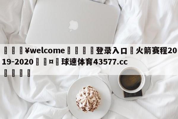 💥welcome🍖登录入口⛎火箭赛程2019-2020🤮球速体育43577.cc🍦